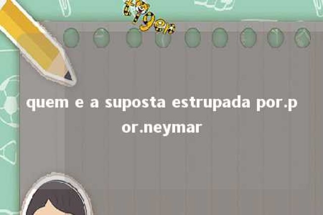 quem e a suposta estrupada por.por.neymar 