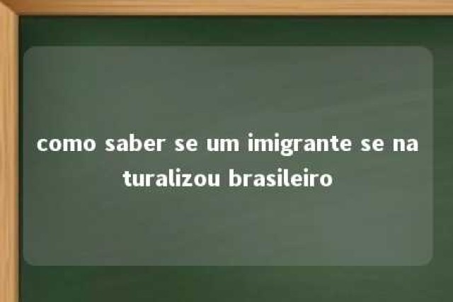 como saber se um imigrante se naturalizou brasileiro 