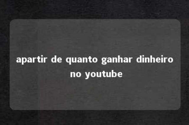 apartir de quanto ganhar dinheiro no youtube 