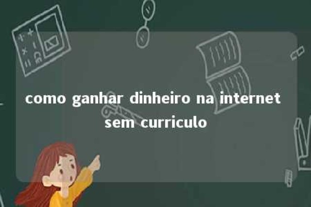 como ganhar dinheiro na internet sem curriculo 