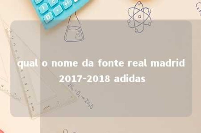 qual o nome da fonte real madrid 2017-2018 adidas 