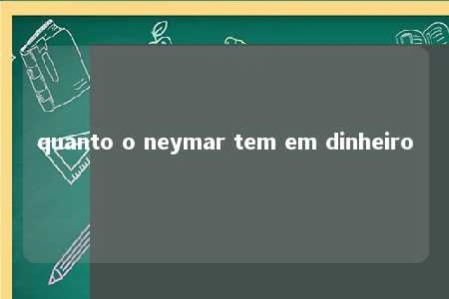 quanto o neymar tem em dinheiro 