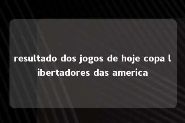 resultado dos jogos de hoje copa libertadores das america 