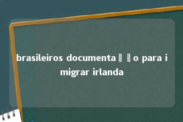 brasileiros documentação para imigrar irlanda 