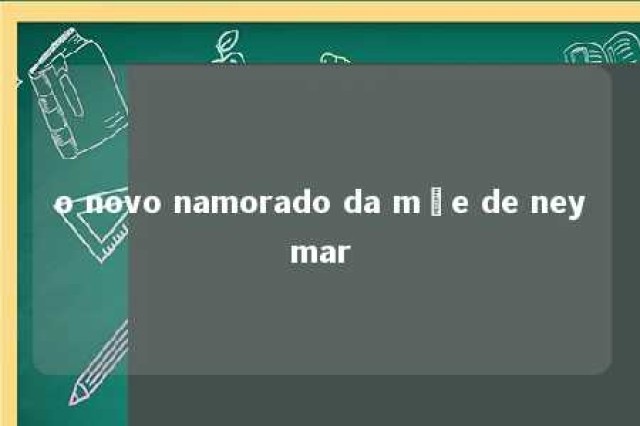 o novo namorado da mãe de neymar 