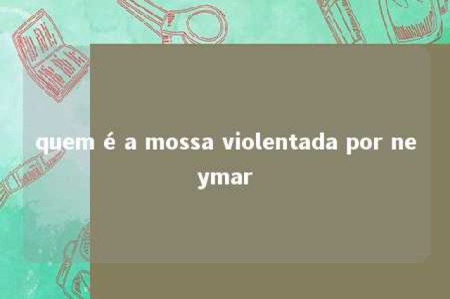 quem é a mossa violentada por neymar 