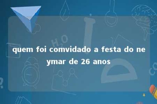 quem foi comvidado a festa do neymar de 26 anos 