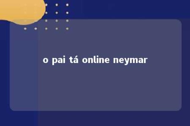 o pai tá online neymar 