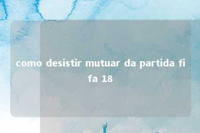 como desistir mutuar da partida fifa 18 