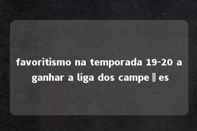 favoritismo na temporada 19-20 a ganhar a liga dos campeões 