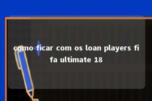 como ficar com os loan players fifa ultimate 18 