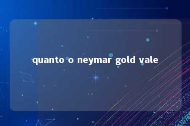 quanto o neymar gold vale 