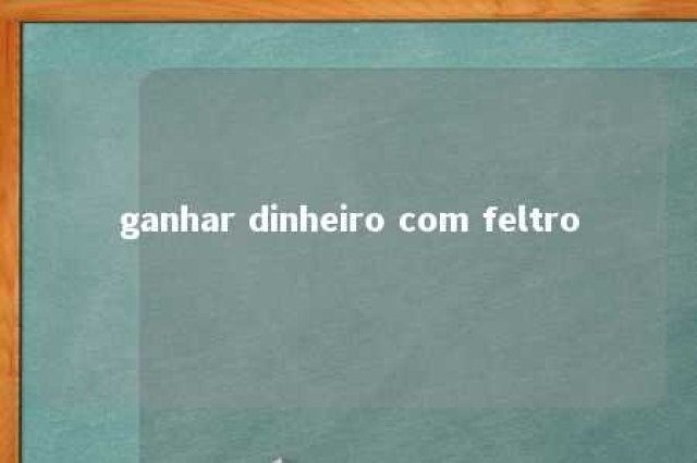 ganhar dinheiro com feltro 