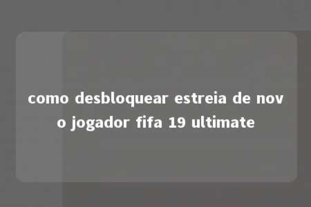 como desbloquear estreia de novo jogador fifa 19 ultimate 