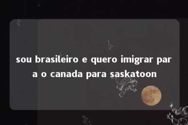 sou brasileiro e quero imigrar para o canada para saskatoon 