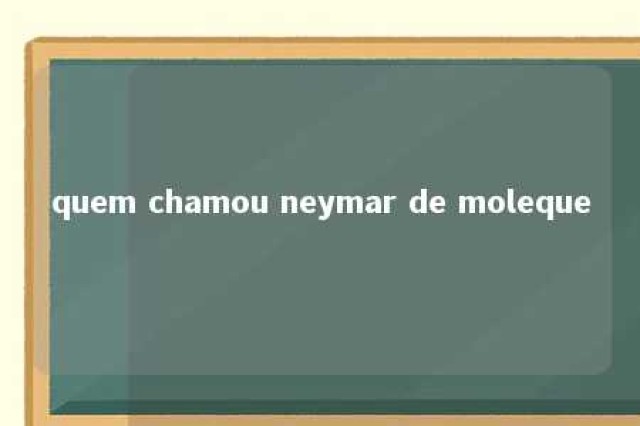 quem chamou neymar de moleque 