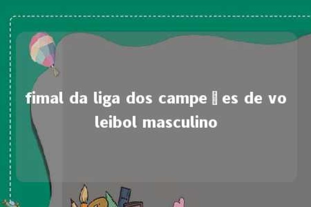 fimal da liga dos campeões de voleibol masculino 