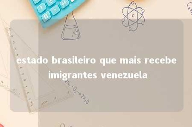 estado brasileiro que mais recebe imigrantes venezuela 