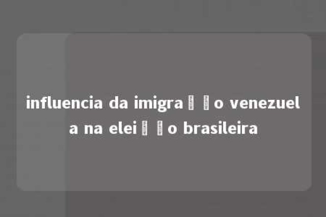 influencia da imigração venezuela na eleição brasileira 