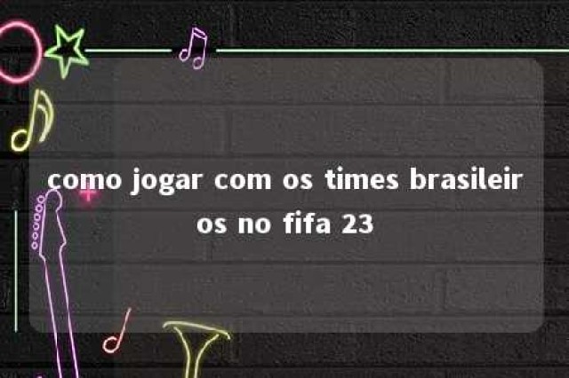 como jogar com os times brasileiros no fifa 23 