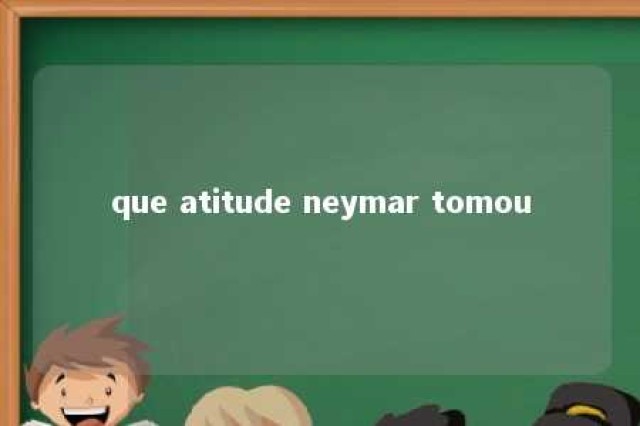 que atitude neymar tomou 