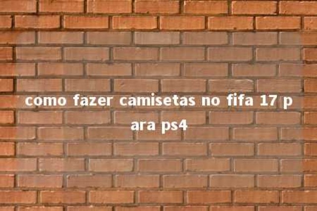 como fazer camisetas no fifa 17 para ps4 