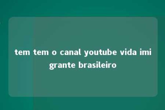 tem tem o canal youtube vida imigrante brasileiro 