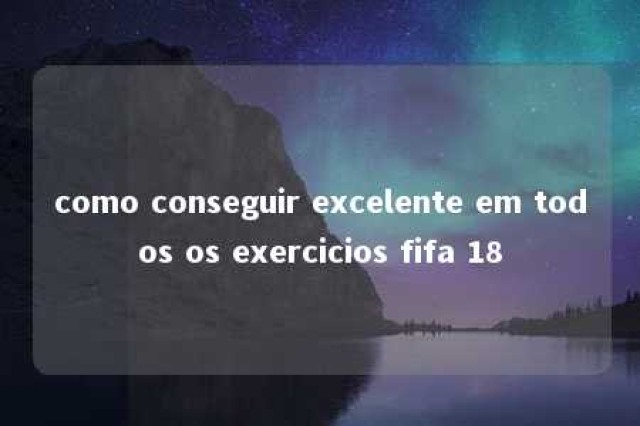 como conseguir excelente em todos os exercicios fifa 18 