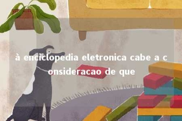 à enciclopedia eletronica cabe a consideracao de que 