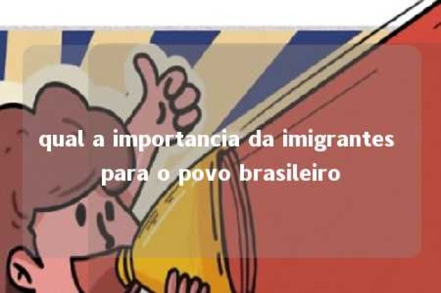 qual a importancia da imigrantes para o povo brasileiro 