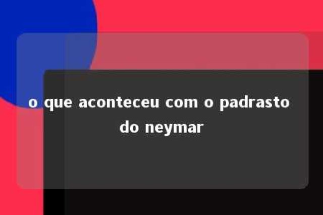 o que aconteceu com o padrasto do neymar 