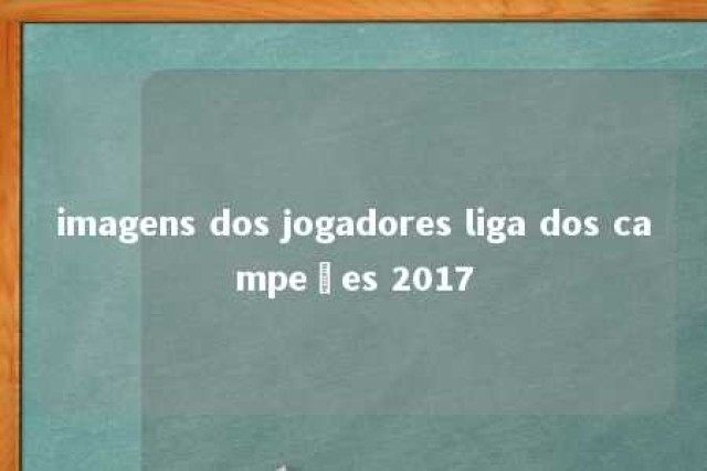 imagens dos jogadores liga dos campeões 2017 