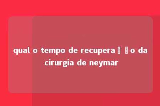 qual o tempo de recuperação da cirurgia de neymar 