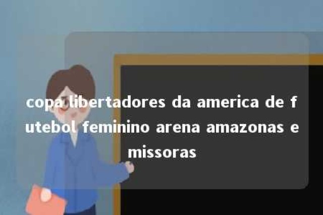 copa libertadores da america de futebol feminino arena amazonas emissoras 