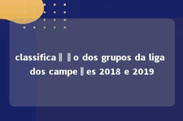 classificação dos grupos da liga dos campeões 2018 e 2019 