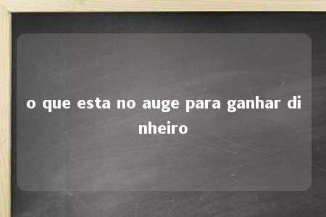 o que esta no auge para ganhar dinheiro 