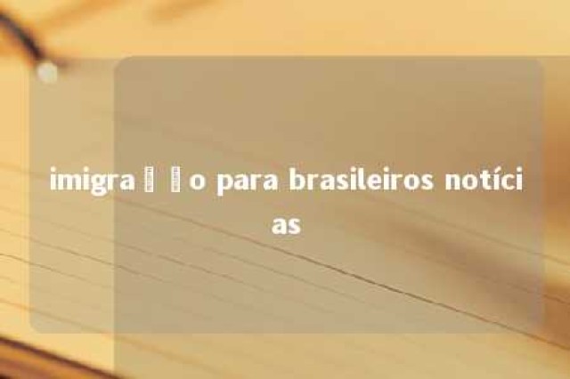 imigração para brasileiros notícias 