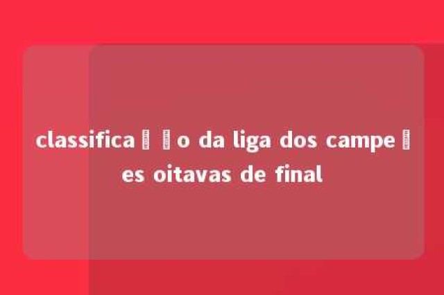 classificação da liga dos campeões oitavas de final 