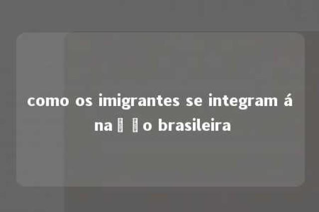 como os imigrantes se integram á nação brasileira 