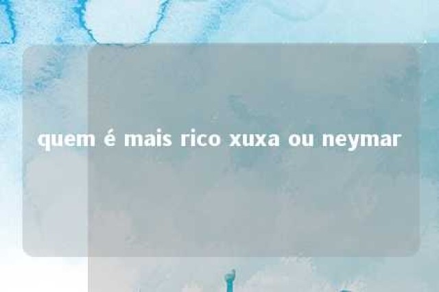 quem é mais rico xuxa ou neymar 