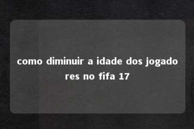 como diminuir a idade dos jogadores no fifa 17 