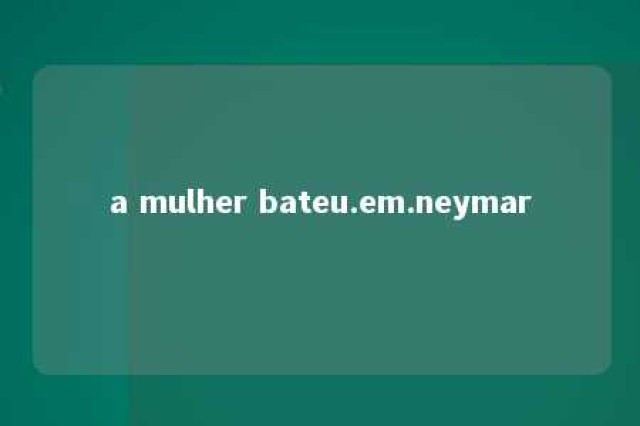 a mulher bateu.em.neymar 