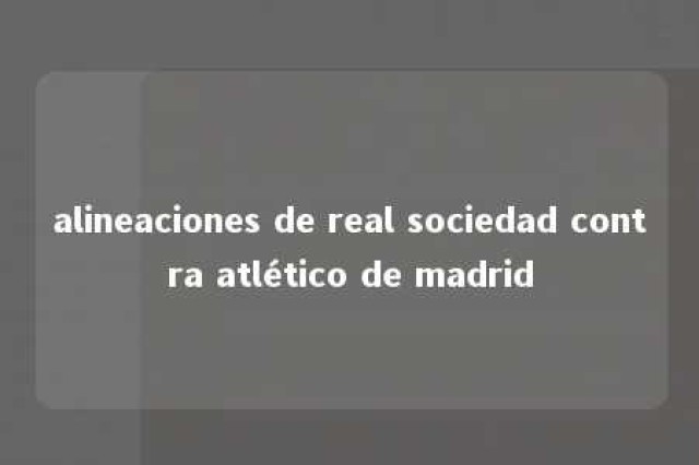 alineaciones de real sociedad contra atlético de madrid 