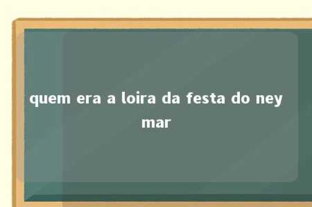 quem era a loira da festa do neymar 