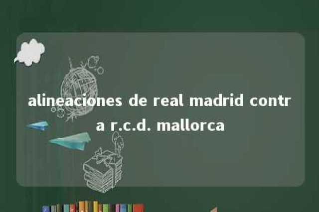 alineaciones de real madrid contra r.c.d. mallorca 