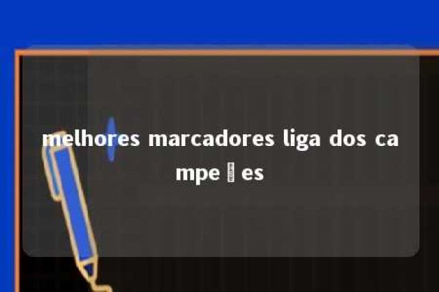 melhores marcadores liga dos campeões 