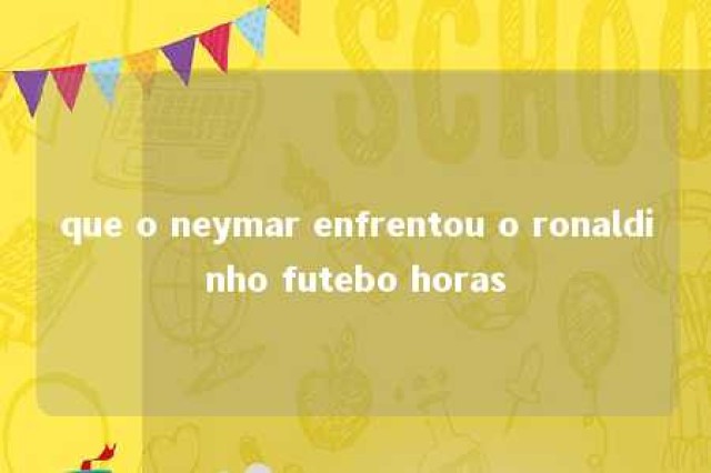 que o neymar enfrentou o ronaldinho futebo horas 