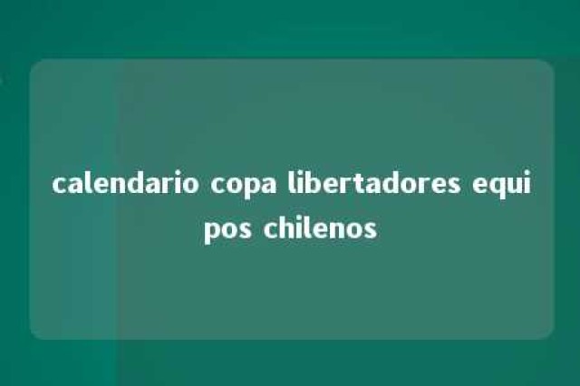 calendario copa libertadores equipos chilenos 