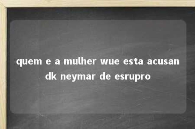 quem e a mulher wue esta acusandk neymar de esrupro 