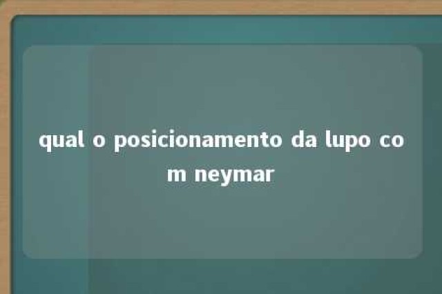 qual o posicionamento da lupo com neymar 